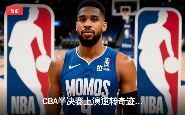 CBA半决赛上演逆转奇迹 辽宁本钢加时擒龙夺赛点
