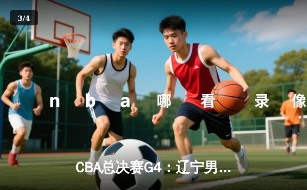 CBA总决赛G4：辽宁男篮加时逆转广东 赵继伟33分率队夺赛点 - 3