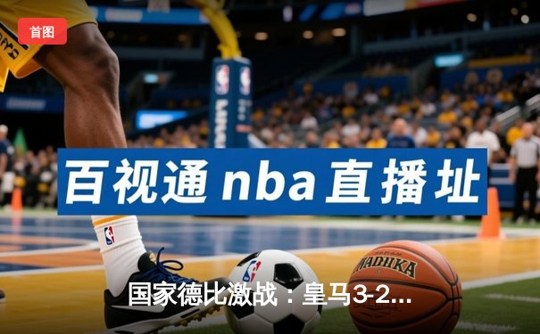 国家德比激战：皇马3-2险胜巴萨，贝林厄姆绝杀助白衣军团领跑西甲