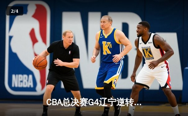 CBA总决赛G4辽宁逆转广东 赵继伟24+10率队夺赛点 - 2