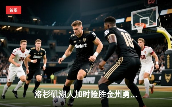 洛杉矶湖人加时险胜金州勇士 詹姆斯关键三分锁定胜局