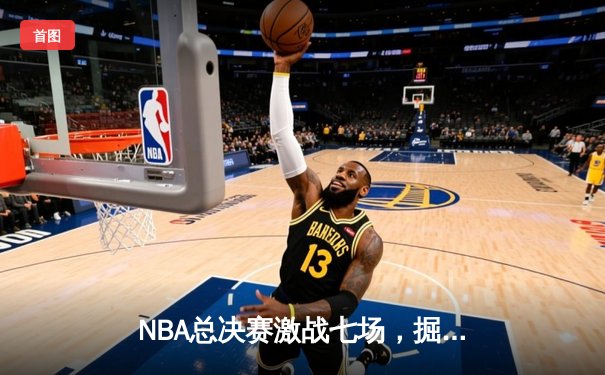 NBA总决赛激战七场，掘金逆转夺冠约基奇荣膺FMVP
