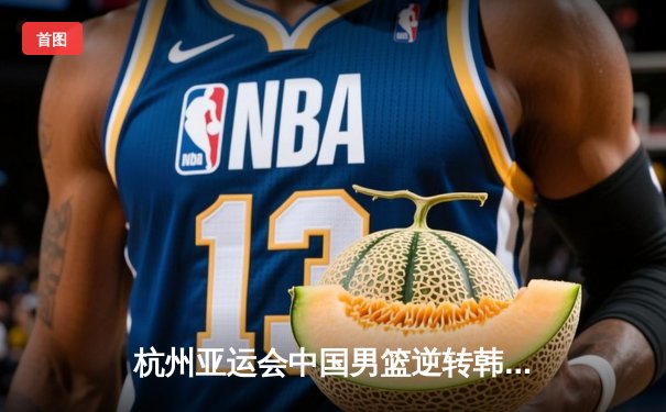 杭州亚运会中国男篮逆转韩国，挺进决赛