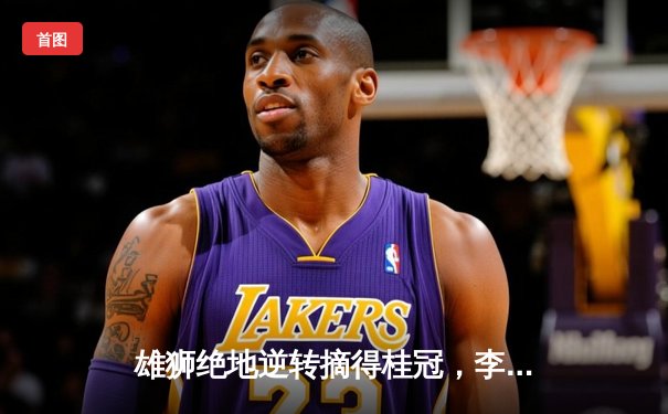 雄狮绝地逆转摘得桂冠，李明加时赛惊天远射定乾坤