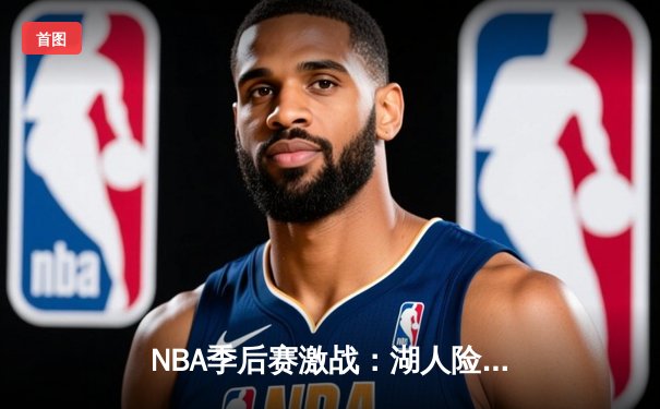 NBA季后赛激战：湖人险胜勇士，詹姆斯关键三分锁定胜局