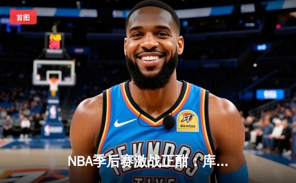 NBA季后赛激战正酣：库里狂砍45分率勇士逆转掘金，总比分3-2夺赛点