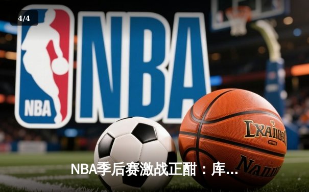 NBA季后赛激战正酣：库里狂砍45分率勇士逆转掘金，总比分3-2夺赛点 - 4