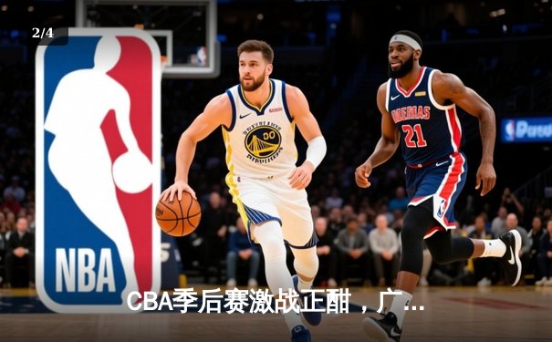 CBA季后赛激战正酣，广东男篮加时险胜辽宁夺赛点 - 2