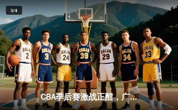 CBA季后赛激战正酣，广东男篮加时险胜辽宁夺赛点 - 3