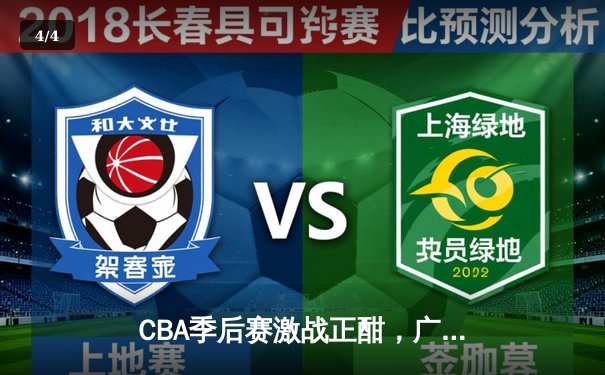 CBA季后赛激战正酣，广东男篮加时险胜辽宁夺赛点 - 4