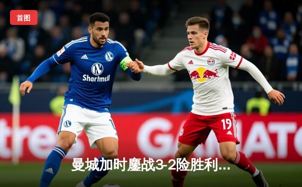 曼城加时鏖战3-2险胜利物浦，德布劳内传射建功锁定社区盾杯