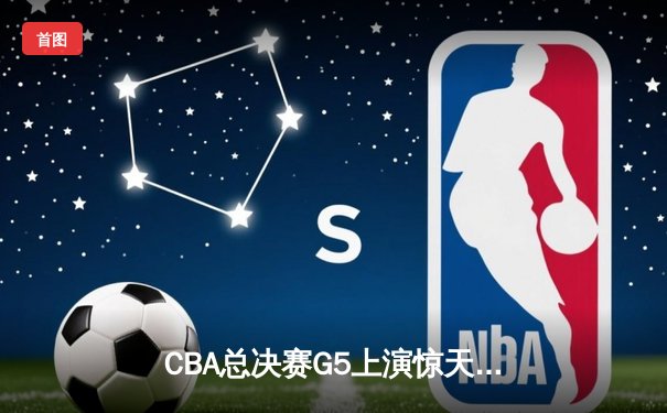 CBA总决赛G5上演惊天逆转，辽宁本钢加时险胜广东宏远实现三连冠