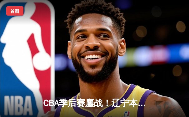 CBA季后赛鏖战！辽宁本钢加时险胜广东宏远，赵继伟33分导演逆转