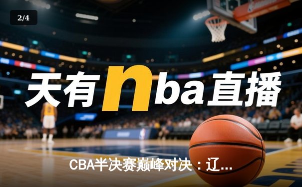 CBA半决赛巅峰对决：辽宁本钢加时险胜广东宏远，赵继伟砍下33分创生涯新高 - 2