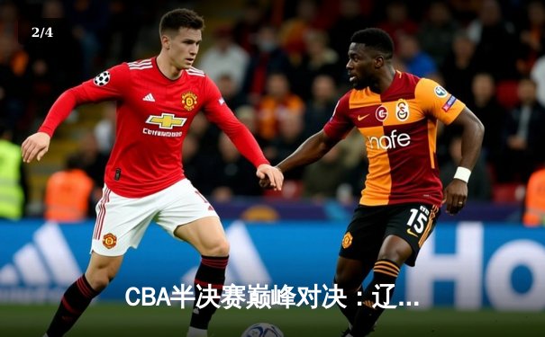 CBA半决赛巅峰对决：辽宁本钢加时险胜广东宏远，赵继伟砍下33分创生涯新高 - 2